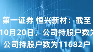 第一证券 恒兴新材：截至2025年10月20日，公司持股户数为11682户