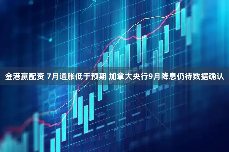 金港赢配资 7月通胀低于预期 加拿大央行9月降息仍待数据确认