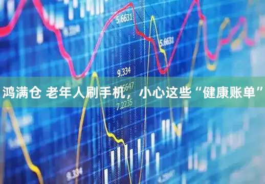 鸿满仓 老年人刷手机，小心这些“健康账单”