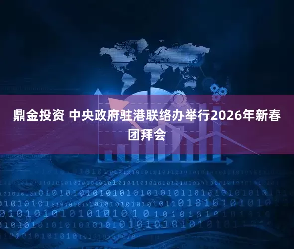 鼎金投资 中央政府驻港联络办举行2026年新春团拜会